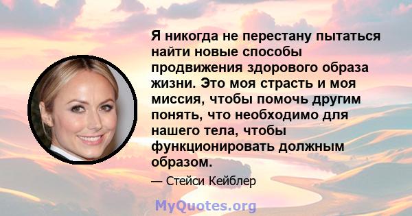 Я никогда не перестану пытаться найти новые способы продвижения здорового образа жизни. Это моя страсть и моя миссия, чтобы помочь другим понять, что необходимо для нашего тела, чтобы функционировать должным образом.