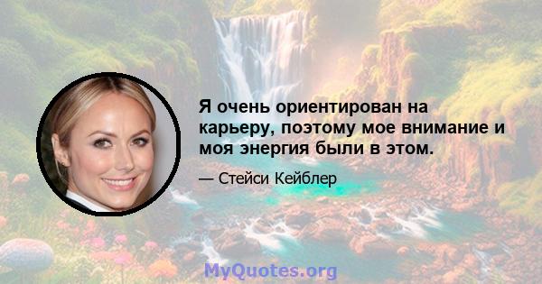 Я очень ориентирован на карьеру, поэтому мое внимание и моя энергия были в этом.