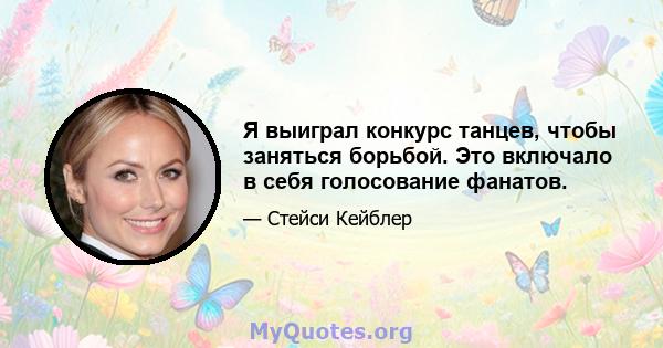 Я выиграл конкурс танцев, чтобы заняться борьбой. Это включало в себя голосование фанатов.