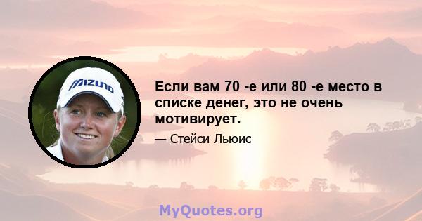 Если вам 70 -е или 80 -е место в списке денег, это не очень мотивирует.