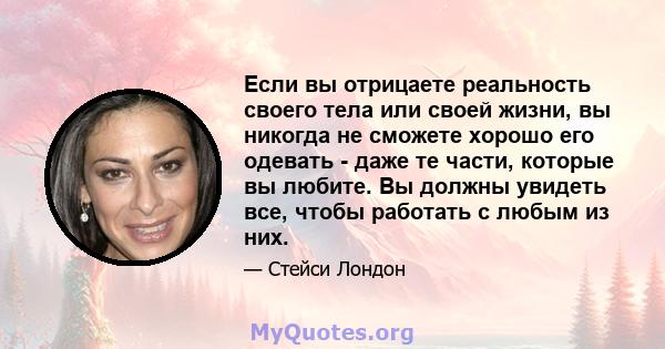 Если вы отрицаете реальность своего тела или своей жизни, вы никогда не сможете хорошо его одевать - даже те части, которые вы любите. Вы должны увидеть все, чтобы работать с любым из них.