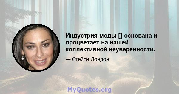 Индустрия моды [] основана и процветает на нашей коллективной неуверенности.