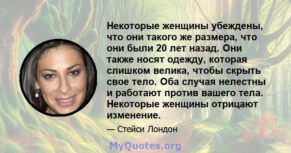 Некоторые женщины убеждены, что они такого же размера, что они были 20 лет назад. Они также носят одежду, которая слишком велика, чтобы скрыть свое тело. Оба случая нелестны и работают против вашего тела. Некоторые