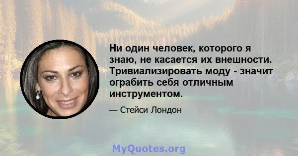 Ни один человек, которого я знаю, не касается их внешности. Тривиализировать моду - значит ограбить себя отличным инструментом.