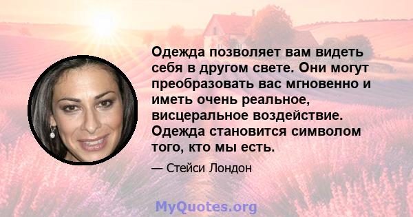 Одежда позволяет вам видеть себя в другом свете. Они могут преобразовать вас мгновенно и иметь очень реальное, висцеральное воздействие. Одежда становится символом того, кто мы есть.