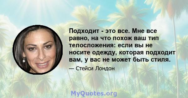 Подходит - это все. Мне все равно, на что похож ваш тип телосложения: если вы не носите одежду, которая подходит вам, у вас не может быть стиля.