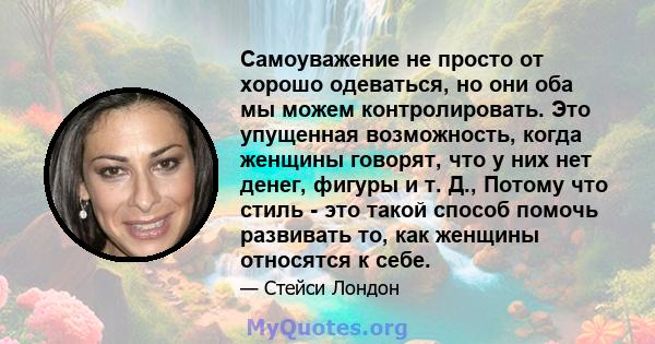 Самоуважение не просто от хорошо одеваться, но они оба мы можем контролировать. Это упущенная возможность, когда женщины говорят, что у них нет денег, фигуры и т. Д., Потому что стиль - это такой способ помочь развивать 