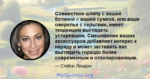 Совместное шляпу с вашей ботиной с вашей сумкой, или ваше ожерелье с серьгами, имеет тенденцию выглядеть устаревшим. Смешивание ваших аксессуаров добавляет интерес к наряду и может заставить вас выглядеть гораздо более