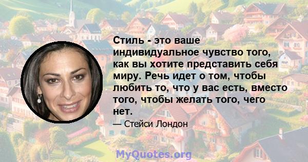 Стиль - это ваше индивидуальное чувство того, как вы хотите представить себя миру. Речь идет о том, чтобы любить то, что у вас есть, вместо того, чтобы желать того, чего нет.