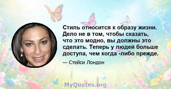 Стиль относится к образу жизни. Дело не в том, чтобы сказать, что это модно, вы должны это сделать. Теперь у людей больше доступа, чем когда -либо прежде.