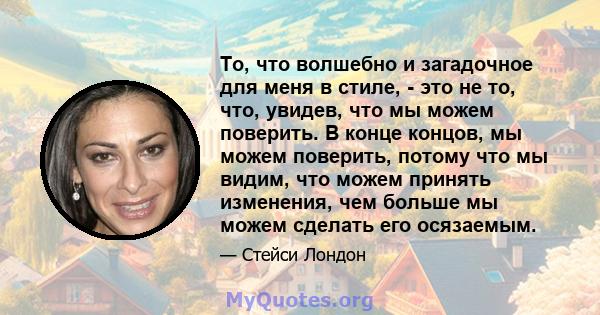 То, что волшебно и загадочное для меня в стиле, - это не то, что, увидев, что мы можем поверить. В конце концов, мы можем поверить, потому что мы видим, что можем принять изменения, чем больше мы можем сделать его