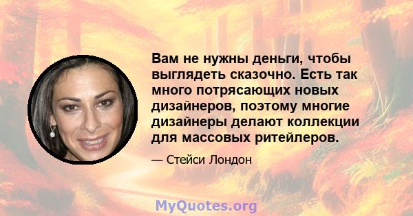 Вам не нужны деньги, чтобы выглядеть сказочно. Есть так много потрясающих новых дизайнеров, поэтому многие дизайнеры делают коллекции для массовых ритейлеров.