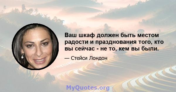 Ваш шкаф должен быть местом радости и празднования того, кто вы сейчас - не то, кем вы были.