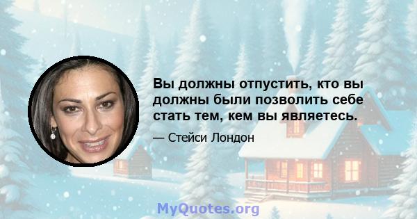 Вы должны отпустить, кто вы должны были позволить себе стать тем, кем вы являетесь.