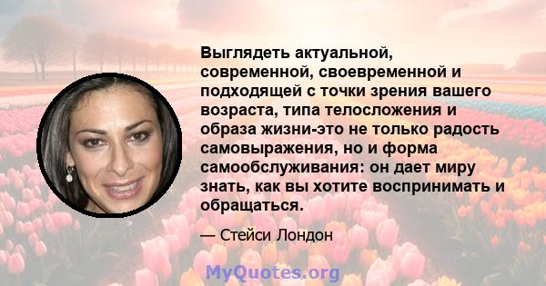 Выглядеть актуальной, современной, своевременной и подходящей с точки зрения вашего возраста, типа телосложения и образа жизни-это не только радость самовыражения, но и форма самообслуживания: он дает миру знать, как вы 