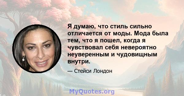 Я думаю, что стиль сильно отличается от моды. Мода была тем, что я пошел, когда я чувствовал себя невероятно неуверенным и чудовищным внутри.