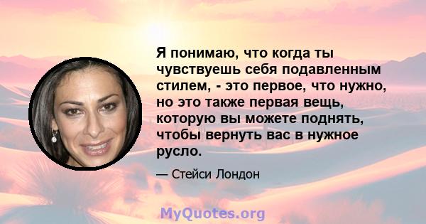 Я понимаю, что когда ты чувствуешь себя подавленным стилем, - это первое, что нужно, но это также первая вещь, которую вы можете поднять, чтобы вернуть вас в нужное русло.