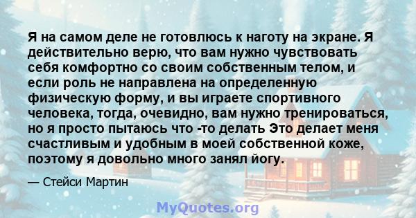 Я на самом деле не готовлюсь к наготу на экране. Я действительно верю, что вам нужно чувствовать себя комфортно со своим собственным телом, и если роль не направлена ​​на определенную физическую форму, и вы играете