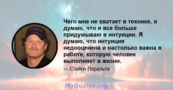 Чего мне не хватает в технике, я думаю, что я все больше придумываю в интуиции. Я думаю, что интуиция недооценена и настолько важна в работе, которую человек выполняет в жизни.