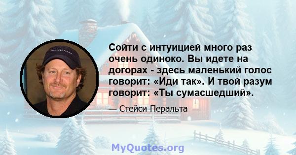 Сойти с интуицией много раз очень одиноко. Вы идете на догорах - здесь маленький голос говорит: «Иди так». И твой разум говорит: «Ты сумасшедший».