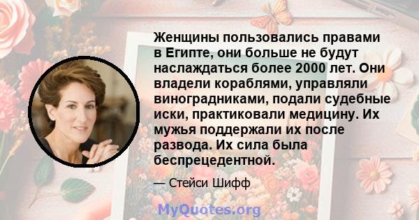 Женщины пользовались правами в Египте, они больше не будут наслаждаться более 2000 лет. Они владели кораблями, управляли виноградниками, подали судебные иски, практиковали медицину. Их мужья поддержали их после развода. 