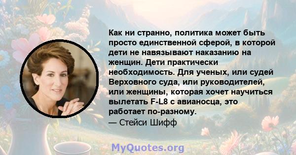 Как ни странно, политика может быть просто единственной сферой, в которой дети не навязывают наказанию на женщин. Дети практически необходимость. Для ученых, или судей Верховного суда, или руководителей, или женщины,