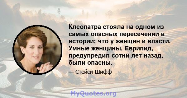 Клеопатра стояла на одном из самых опасных пересечений в истории; что у женщин и власти. Умные женщины, Еврипид, предупредил сотни лет назад, были опасны.