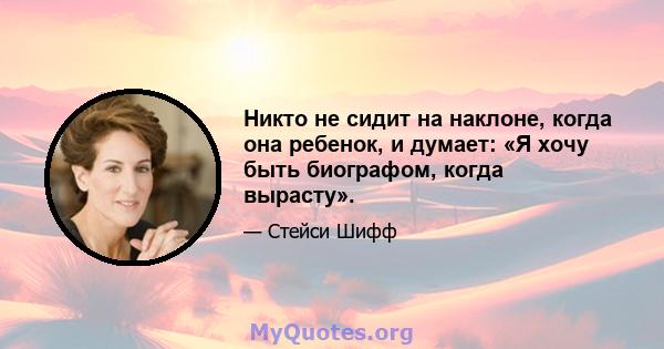 Никто не сидит на наклоне, когда она ребенок, и думает: «Я хочу быть биографом, когда вырасту».