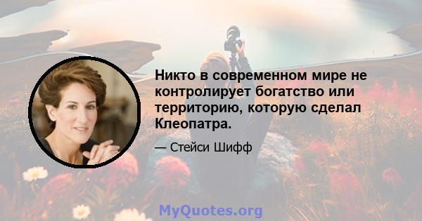 Никто в современном мире не контролирует богатство или территорию, которую сделал Клеопатра.