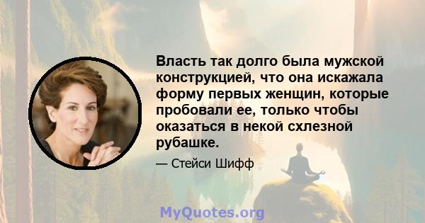 Власть так долго была мужской конструкцией, что она искажала форму первых женщин, которые пробовали ее, только чтобы оказаться в некой схлезной рубашке.