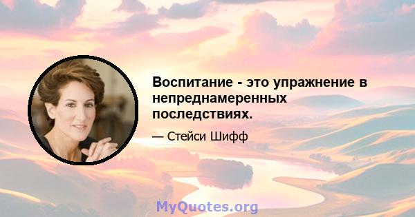 Воспитание - это упражнение в непреднамеренных последствиях.