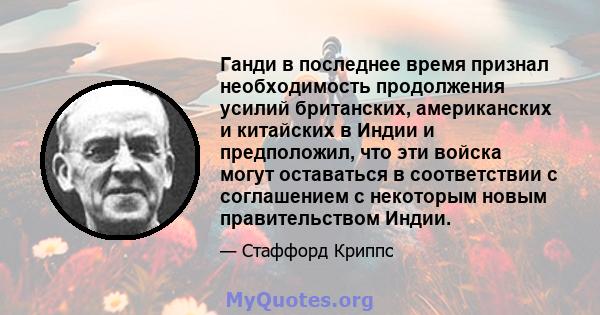 Ганди в последнее время признал необходимость продолжения усилий британских, американских и китайских в Индии и предположил, что эти войска могут оставаться в соответствии с соглашением с некоторым новым правительством