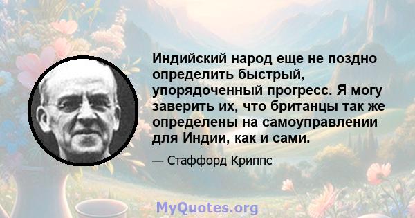 Индийский народ еще не поздно определить быстрый, упорядоченный прогресс. Я могу заверить их, что британцы так же определены на самоуправлении для Индии, как и сами.