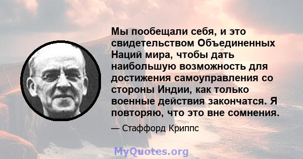 Мы пообещали себя, и это свидетельством Объединенных Наций мира, чтобы дать наибольшую возможность для достижения самоуправления со стороны Индии, как только военные действия закончатся. Я повторяю, что это вне сомнения.