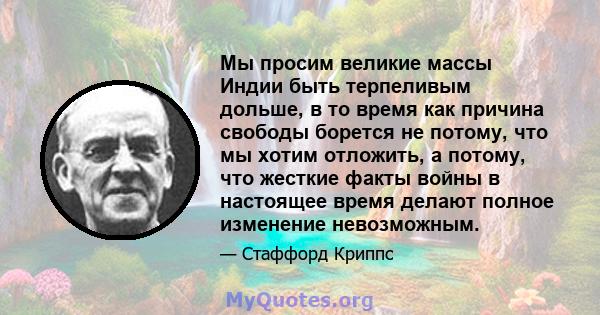 Мы просим великие массы Индии быть терпеливым дольше, в то время как причина свободы борется не потому, что мы хотим отложить, а потому, что жесткие факты войны в настоящее время делают полное изменение невозможным.