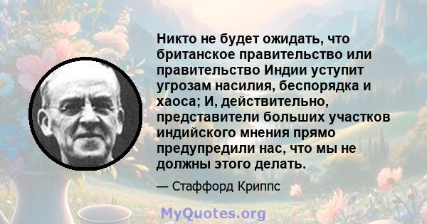 Никто не будет ожидать, что британское правительство или правительство Индии уступит угрозам насилия, беспорядка и хаоса; И, действительно, представители больших участков индийского мнения прямо предупредили нас, что мы 