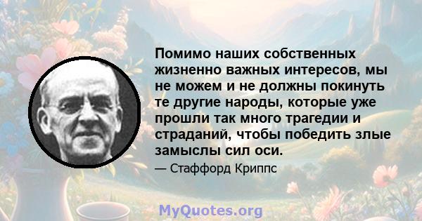 Помимо наших собственных жизненно важных интересов, мы не можем и не должны покинуть те другие народы, которые уже прошли так много трагедии и страданий, чтобы победить злые замыслы сил оси.