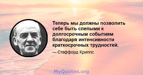 Теперь мы должны позволить себе быть слепыми к долгосрочным событиям благодаря интенсивности краткосрочных трудностей.