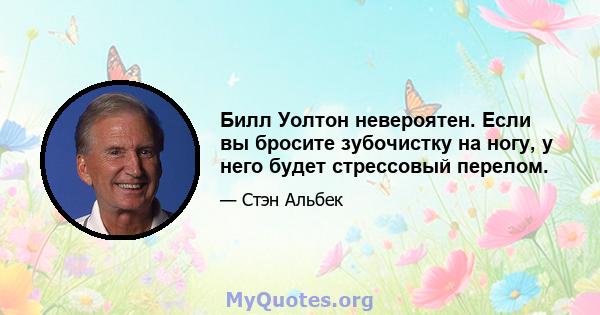 Билл Уолтон невероятен. Если вы бросите зубочистку на ногу, у него будет стрессовый перелом.