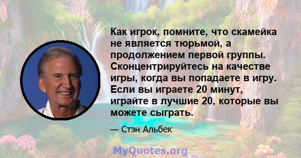 Как игрок, помните, что скамейка не является тюрьмой, а продолжением первой группы. Сконцентрируйтесь на качестве игры, когда вы попадаете в игру. Если вы играете 20 минут, играйте в лучшие 20, которые вы можете сыграть.