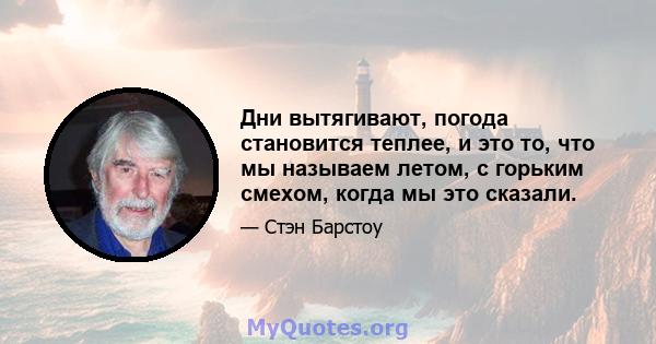 Дни вытягивают, погода становится теплее, и это то, что мы называем летом, с горьким смехом, когда мы это сказали.