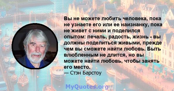 Вы не можете любить человека, пока не узнаете его или ее наизнанку, пока не живет с ними и поделился опытом: печаль, радость, жизнь - вы должны поделиться живыми, прежде чем вы сможете найти любовь. Быть влюбленным не