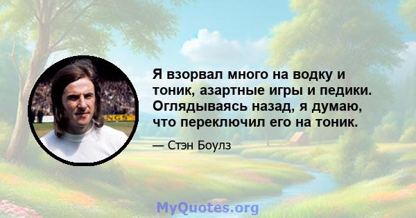 Я взорвал много на водку и тоник, азартные игры и педики. Оглядываясь назад, я думаю, что переключил его на тоник.