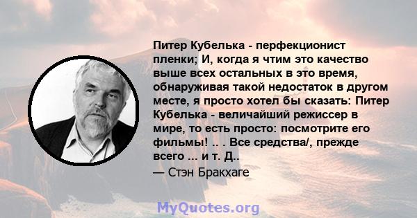 Питер Кубелька - перфекционист пленки; И, когда я чтим это качество выше всех остальных в это время, обнаруживая такой недостаток в другом месте, я просто хотел бы сказать: Питер Кубелька - величайший режиссер в мире,