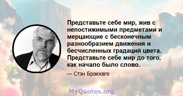 Представьте себе мир, жив с непостижимыми предметами и мерцающие с бесконечным разнообразием движения и бесчисленных градаций цвета. Представьте себе мир до того, как начало было слово.