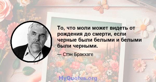 То, что моли может видеть от рождения до смерти, если черные были белыми и белыми были черными.