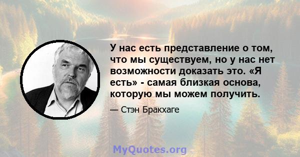 У нас есть представление о том, что мы существуем, но у нас нет возможности доказать это. «Я есть» - самая близкая основа, которую мы можем получить.