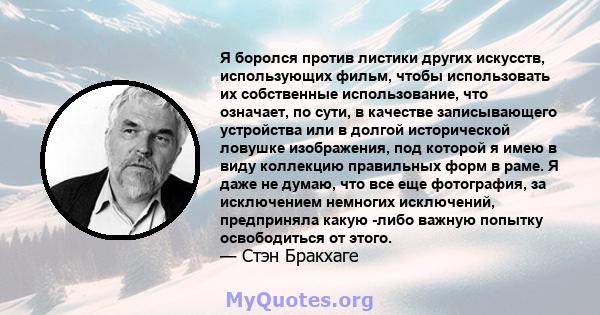 Я боролся против листики других искусств, использующих фильм, чтобы использовать их собственные использование, что означает, по сути, в качестве записывающего устройства или в долгой исторической ловушке изображения,