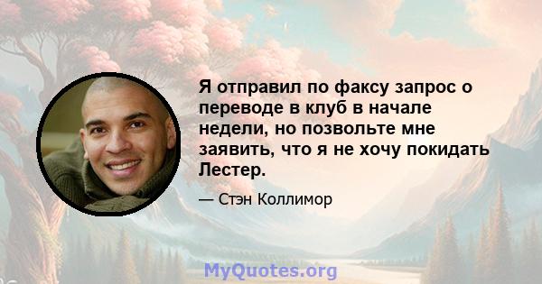 Я отправил по факсу запрос о переводе в клуб в начале недели, но позвольте мне заявить, что я не хочу покидать Лестер.