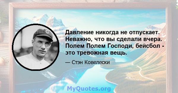 Давление никогда не отпускает. Неважно, что вы сделали вчера. Полем Полем Господи, бейсбол - это тревожная вещь.